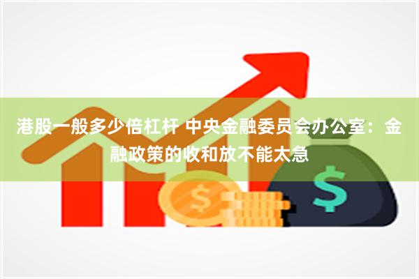 港股一般多少倍杠杆 中央金融委员会办公室：金融政策的收和放不能太急