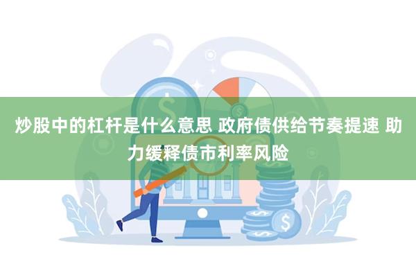 炒股中的杠杆是什么意思 政府债供给节奏提速 助力缓释债市利率风险