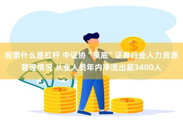 股票什么是杠杆 中证协“摸底”证券行业人力资源管理情况 从业人员年内净流出超3400人