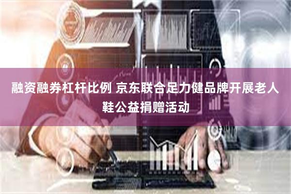 融资融券杠杆比例 京东联合足力健品牌开展老人鞋公益捐赠活动