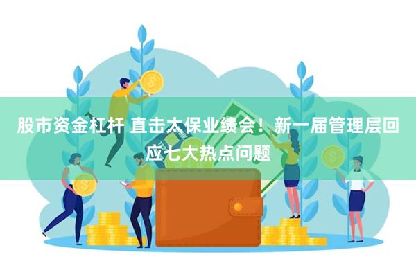 股市资金杠杆 直击太保业绩会！新一届管理层回应七大热点问题