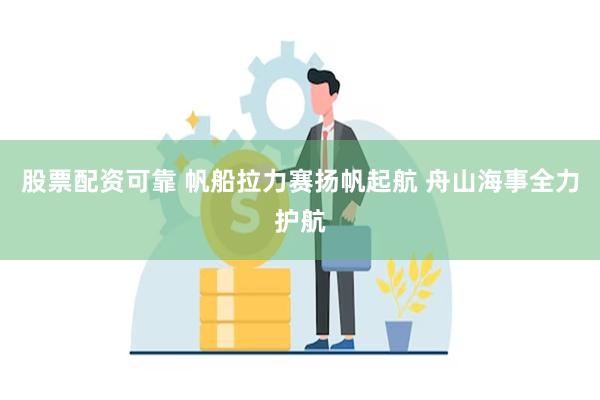 股票配资可靠 帆船拉力赛扬帆起航 舟山海事全力护航