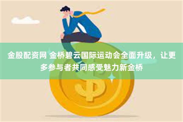 金股配资网 金桥碧云国际运动会全面升级，让更多参与者共同感受魅力新金桥