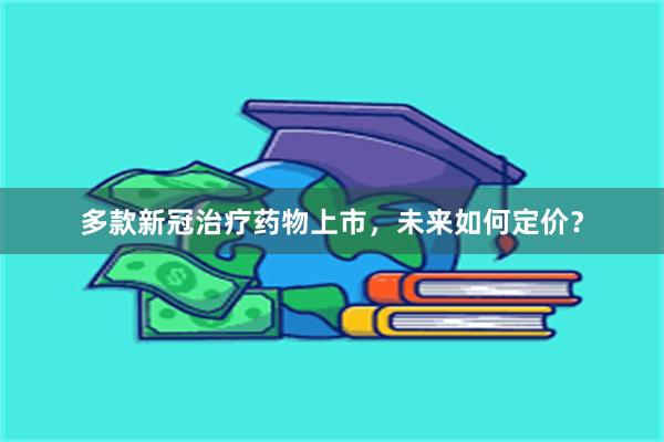 多款新冠治疗药物上市，未来如何定价？