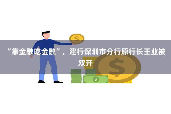 “靠金融吃金融”，建行深圳市分行原行长王业被双开