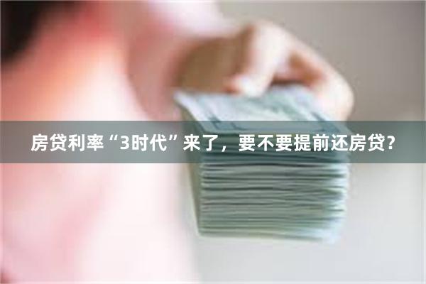 房贷利率“3时代”来了，要不要提前还房贷？