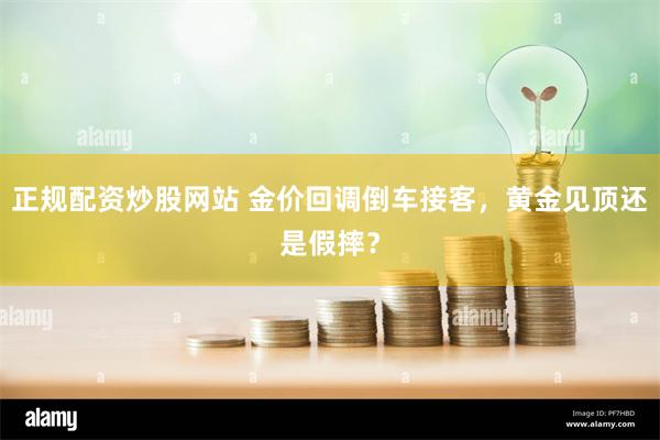 正规配资炒股网站 金价回调倒车接客，黄金见顶还是假摔？