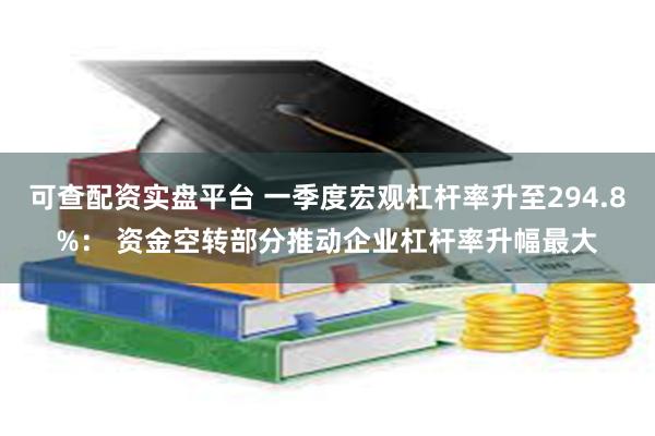 可查配资实盘平台 一季度宏观杠杆率升至294.8%： 资金空转部分推动企业杠杆率升幅最大