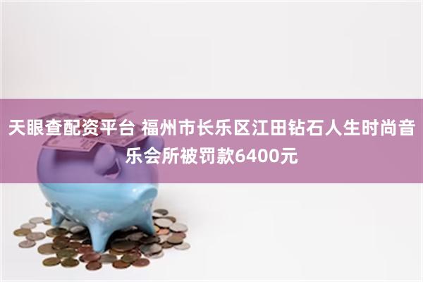 天眼查配资平台 福州市长乐区江田钻石人生时尚音乐会所被罚款6400元