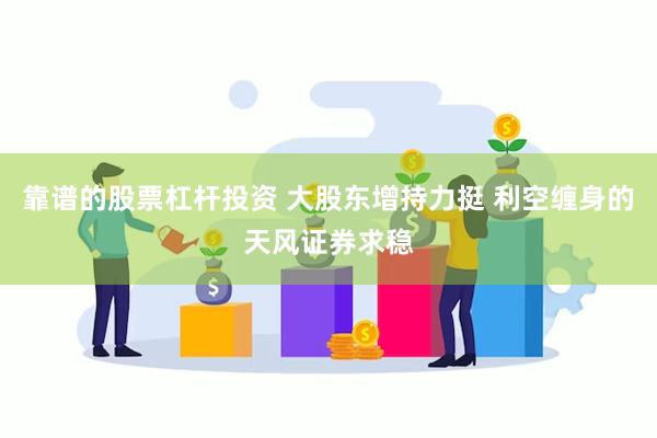 靠谱的股票杠杆投资 大股东增持力挺 利空缠身的天风证券求稳