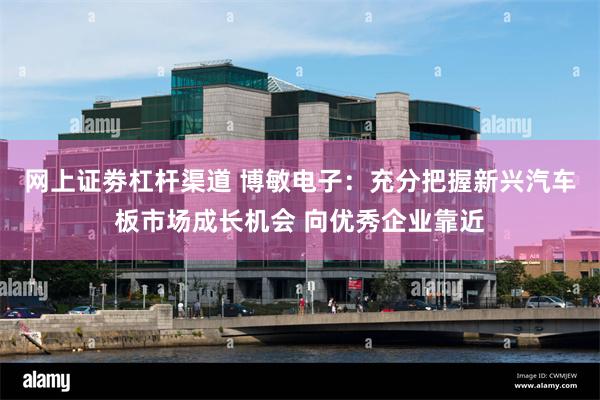 网上证劵杠杆渠道 博敏电子：充分把握新兴汽车板市场成长机会 向优秀企业靠近