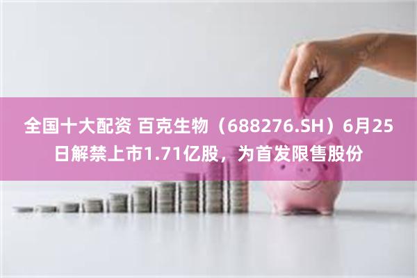 全国十大配资 百克生物（688276.SH）6月25日解禁上市1.71亿股，为首发限售股份