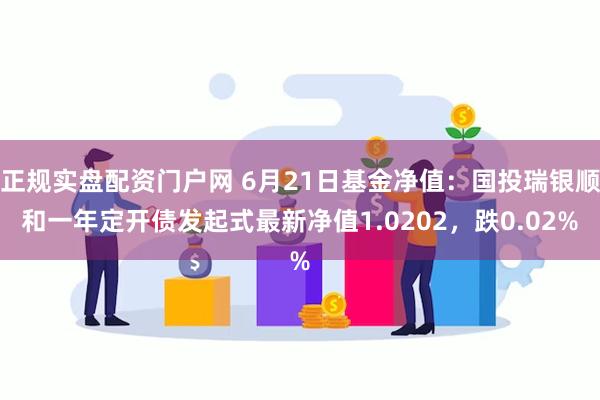 正规实盘配资门户网 6月21日基金净值：国投瑞银顺和一年定开债发起式最新净值1.0202，跌0.02%