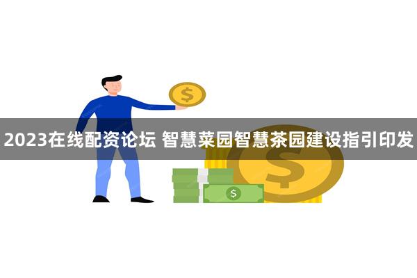 2023在线配资论坛 智慧菜园智慧茶园建设指引印发