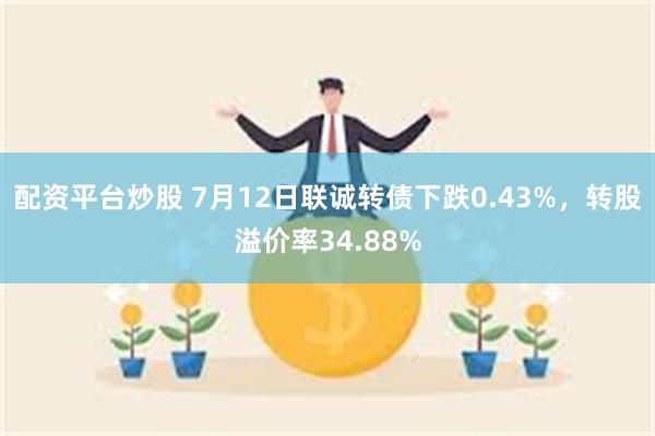 配资平台炒股 7月12日联诚转债下跌0.43%，转股溢价率34.88%