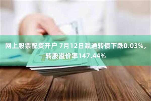 网上股票配资开户 7月12日瀛通转债下跌0.03%，转股溢价率147.44%