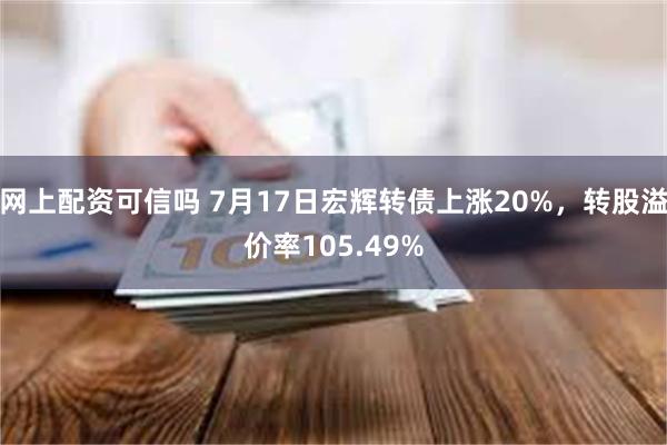 网上配资可信吗 7月17日宏辉转债上涨20%，转股溢价率105.49%