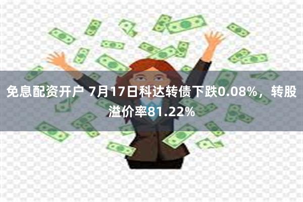 免息配资开户 7月17日科达转债下跌0.08%，转股溢价率81.22%