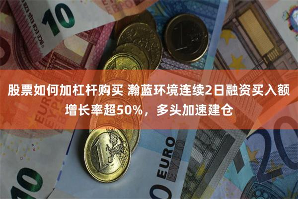 股票如何加杠杆购买 瀚蓝环境连续2日融资买入额增长率超50%，多头加速建仓