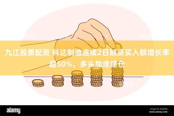 九江股票配资 科达制造连续2日融资买入额增长率超50%，多头加速建仓