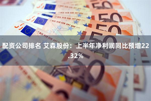 配资公司排名 艾森股份：上半年净利润同比预增22.32%