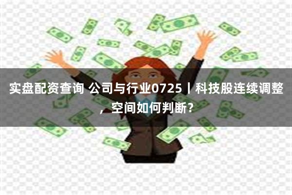 实盘配资查询 公司与行业0725丨科技股连续调整，空间如何判断？