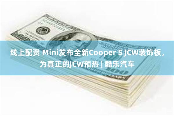 线上配资 Mini发布全新Cooper S JCW装饰板，为真正的JCW预热 | 酷乐汽车