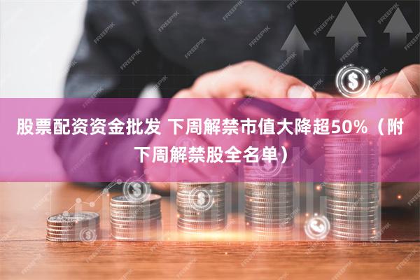 股票配资资金批发 下周解禁市值大降超50%（附下周解禁股全名单）