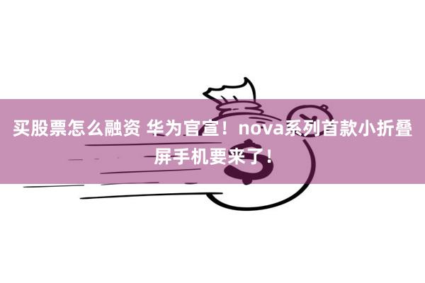 买股票怎么融资 华为官宣！nova系列首款小折叠屏手机要来了！