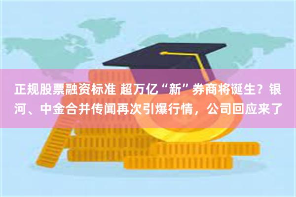 正规股票融资标准 超万亿“新”券商将诞生？银河、中金合并传闻再次引爆行情，公司回应来了