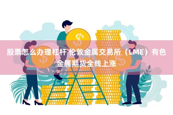 股票怎么办理杠杆 伦敦金属交易所（LME）有色金属期货全线上涨