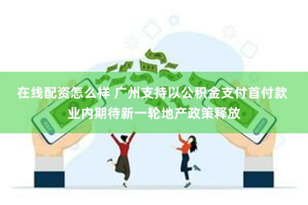 在线配资怎么样 广州支持以公积金支付首付款 业内期待新一轮地产政策释放