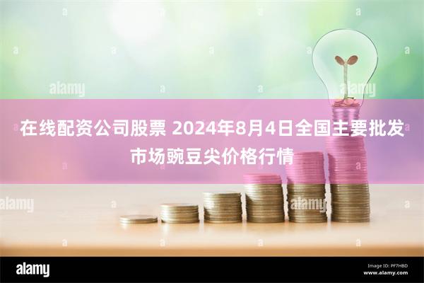 在线配资公司股票 2024年8月4日全国主要批发市场豌豆尖价格行情