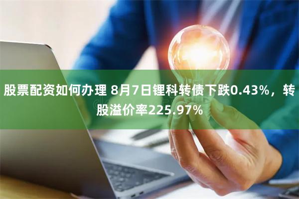 股票配资如何办理 8月7日锂科转债下跌0.43%，转股溢价率225.97%