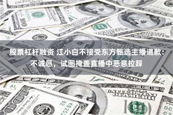 股票杠杆融资 江小白不接受东方甄选主播道歉：不诚恳，试图掩盖直播中恶意拉踩