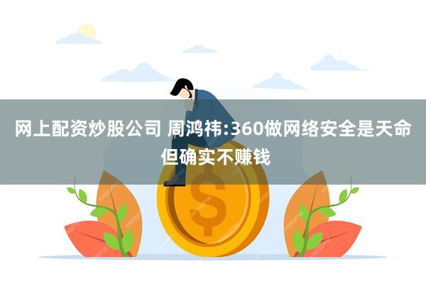 网上配资炒股公司 周鸿祎:360做网络安全是天命 但确实不赚钱