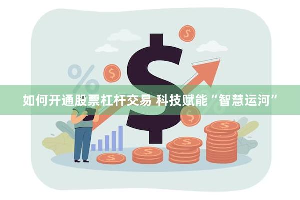 如何开通股票杠杆交易 科技赋能“智慧运河”