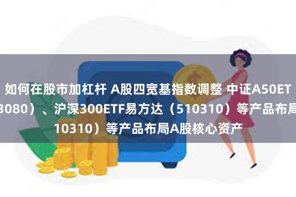 如何在股市加杠杆 A股四宽基指数调整 中证A50ETF易方达（563080）、沪深300ETF易方达（510310）等产品布局A股核心资产