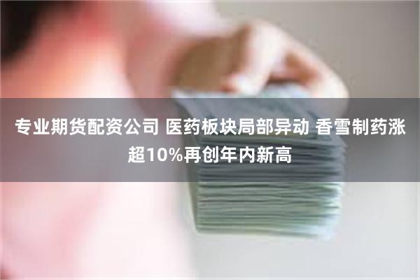 专业期货配资公司 医药板块局部异动 香雪制药涨超10%再创年内新高