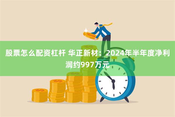 股票怎么配资杠杆 华正新材：2024年半年度净利润约997万元