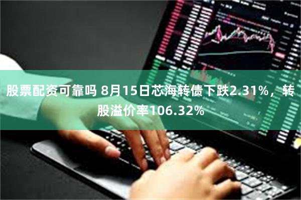 股票配资可靠吗 8月15日芯海转债下跌2.31%，转股溢价率106.32%