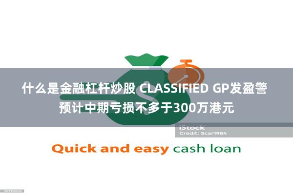 什么是金融杠杆炒股 CLASSIFIED GP发盈警 预计中期亏损不多于300万港元