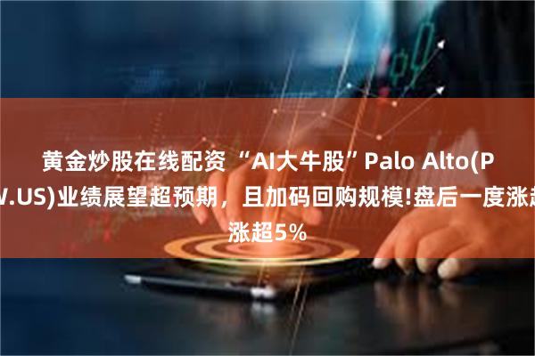 黄金炒股在线配资 “AI大牛股”Palo Alto(PANW.US)业绩展望超预期，且加码回购规模!盘后一度涨超5%