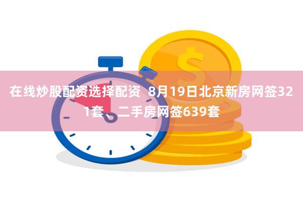 在线炒股配资选择配资  8月19日北京新房网签321套、二手房网签639套