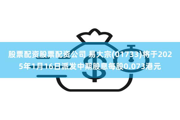 股票配资股票配资公司 易大宗(01733)将于2025年1月16日派发中期股息每股0.073港元