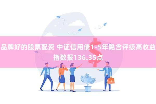 品牌好的股票配资 中证信用债1-5年隐含评级高收益指数报136.35点