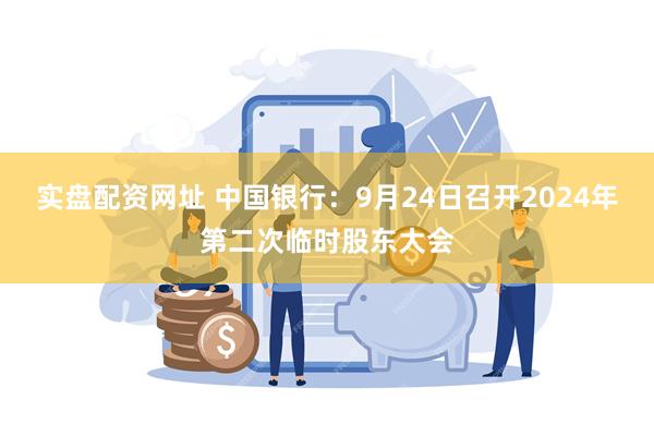 实盘配资网址 中国银行：9月24日召开2024年第二次临时股东大会