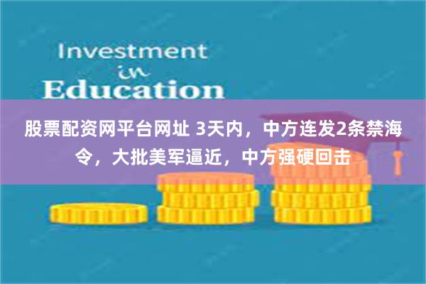 股票配资网平台网址 3天内，中方连发2条禁海令，大批美军逼近，中方强硬回击