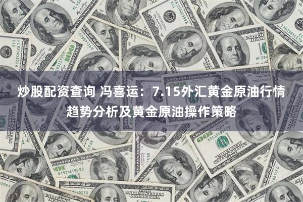 炒股配资查询 冯喜运：7.15外汇黄金原油行情趋势分析及黄金原油操作策略