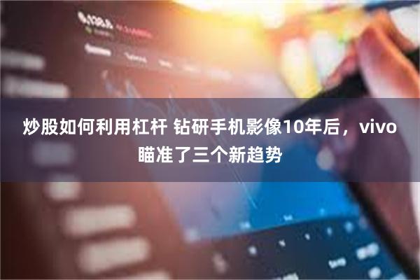 炒股如何利用杠杆 钻研手机影像10年后，vivo瞄准了三个新趋势